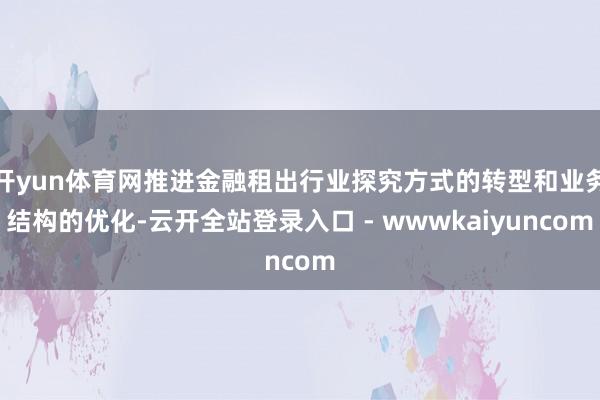 开yun体育网推进金融租出行业探究方式的转型和业务结构的优化-云开全站登录入口 - wwwkaiyuncom