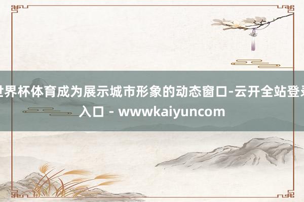 世界杯体育成为展示城市形象的动态窗口-云开全站登录入口 - wwwkaiyuncom