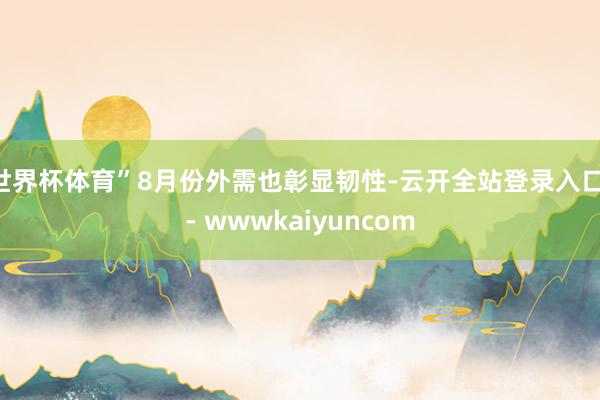 世界杯体育”8月份外需也彰显韧性-云开全站登录入口 - wwwkaiyuncom