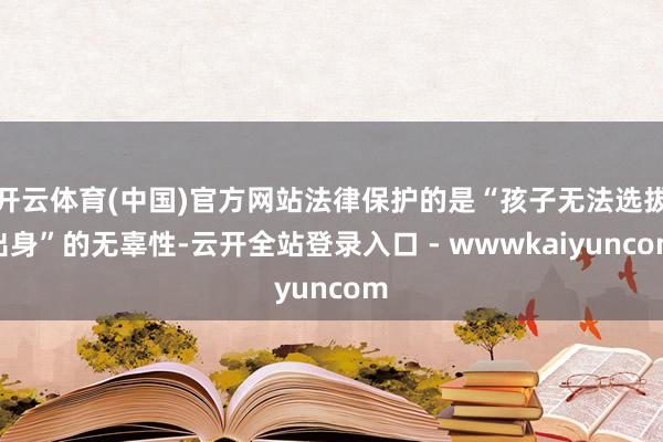 开云体育(中国)官方网站法律保护的是“孩子无法选拔出身”的无辜性-云开全站登录入口 - wwwkaiyuncom