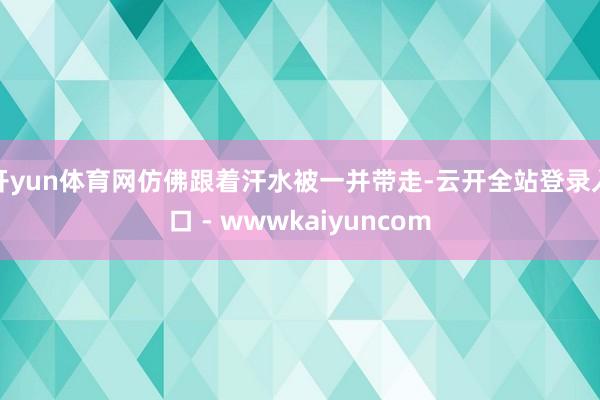 开yun体育网仿佛跟着汗水被一并带走-云开全站登录入口 - wwwkaiyuncom