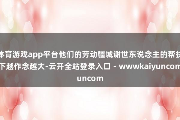 体育游戏app平台他们的劳动疆城谢世东说念主的帮扶下越作念越大-云开全站登录入口 - wwwkaiyuncom
