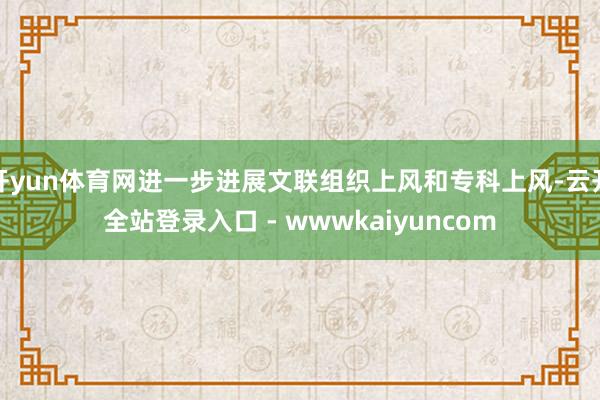 开yun体育网进一步进展文联组织上风和专科上风-云开全站登录入口 - wwwkaiyuncom
