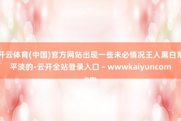 开云体育(中国)官方网站出现一些未必情况王人黑白常平淡的-云开全站登录入口 - wwwkaiyuncom