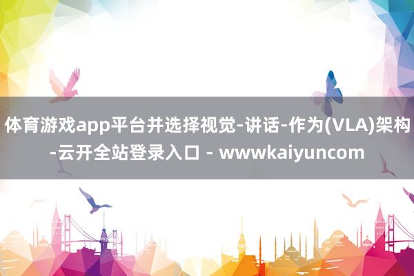 体育游戏app平台并选择视觉-讲话-作为(VLA)架构-云开全站登录入口 - wwwkaiyuncom
