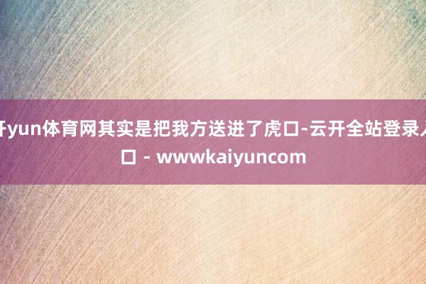开yun体育网其实是把我方送进了虎口-云开全站登录入口 - wwwkaiyuncom