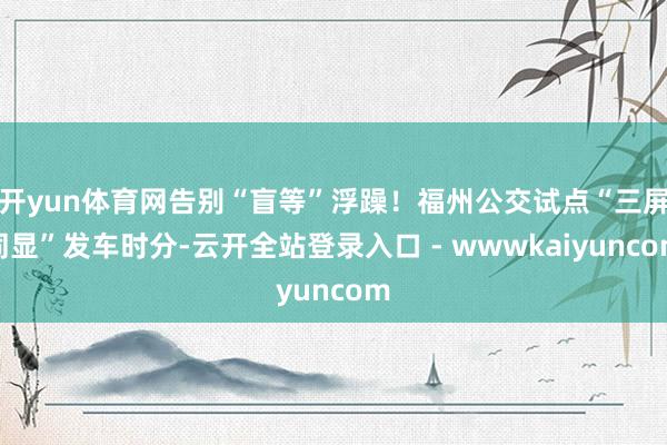 开yun体育网告别“盲等”浮躁！福州公交试点“三屏同显”发车时分-云开全站登录入口 - wwwkaiyuncom