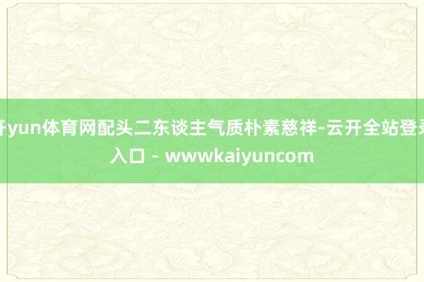 开yun体育网配头二东谈主气质朴素慈祥-云开全站登录入口 - wwwkaiyuncom