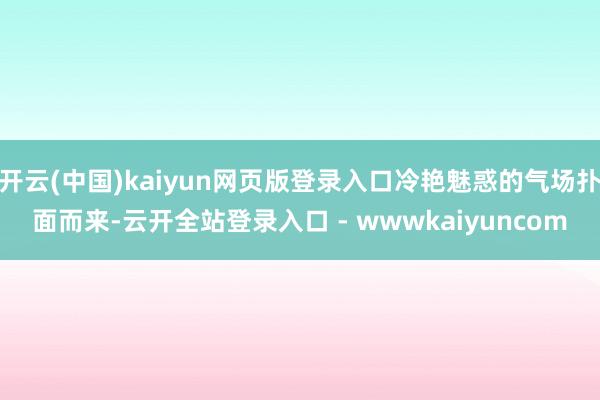 开云(中国)kaiyun网页版登录入口冷艳魅惑的气场扑面而来-云开全站登录入口 - wwwkaiyuncom