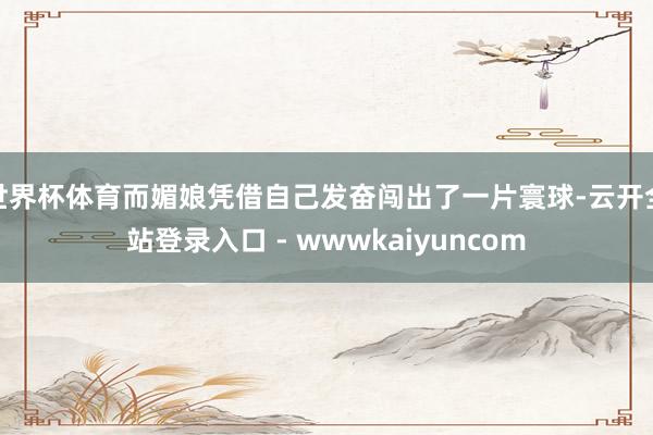 世界杯体育而媚娘凭借自己发奋闯出了一片寰球-云开全站登录入口 - wwwkaiyuncom