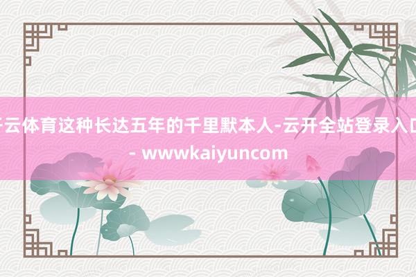 开云体育这种长达五年的千里默本人-云开全站登录入口 - wwwkaiyuncom