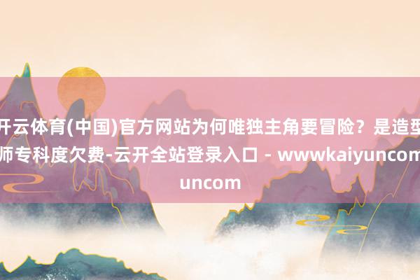 开云体育(中国)官方网站为何唯独主角要冒险？是造型师专科度欠费-云开全站登录入口 - wwwkaiyuncom