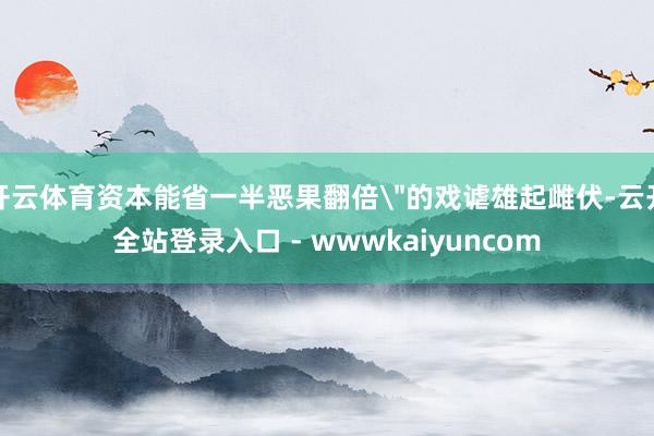 开云体育资本能省一半恶果翻倍