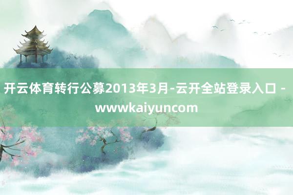 开云体育转行公募2013年3月-云开全站登录入口 - wwwkaiyuncom