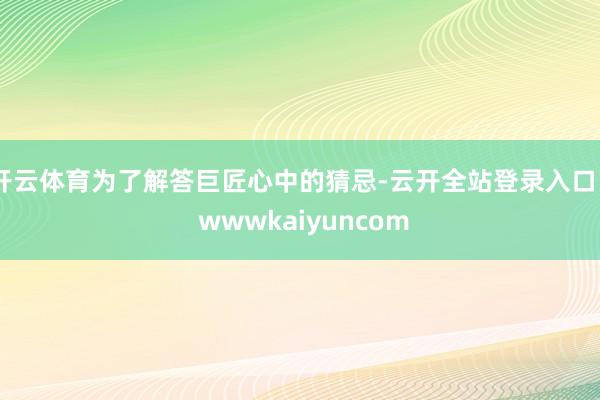 开云体育为了解答巨匠心中的猜忌-云开全站登录入口 - wwwkaiyuncom