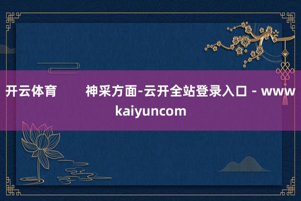 开云体育        神采方面-云开全站登录入口 - wwwkaiyuncom