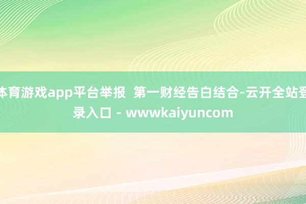 体育游戏app平台举报  第一财经告白结合-云开全站登录入口 - wwwkaiyuncom