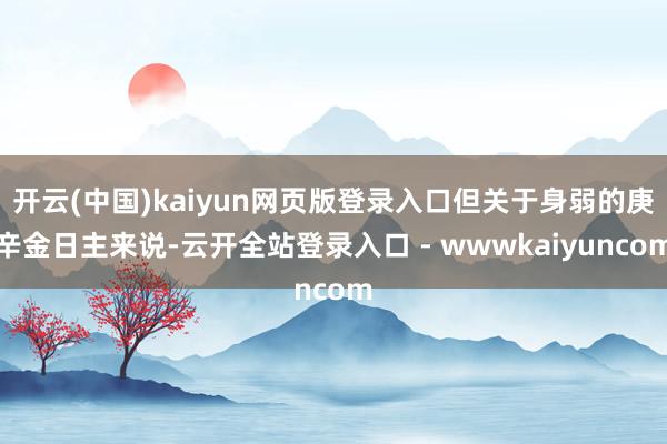 开云(中国)kaiyun网页版登录入口但关于身弱的庚辛金日主来说-云开全站登录入口 - wwwkaiyuncom