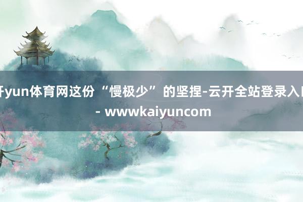 开yun体育网这份 “慢极少” 的坚捏-云开全站登录入口 - wwwkaiyuncom