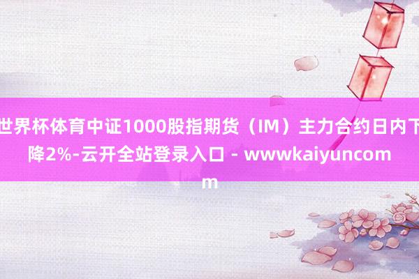 世界杯体育中证1000股指期货（IM）主力合约日内下降2%-云开全站登录入口 - wwwkaiyuncom