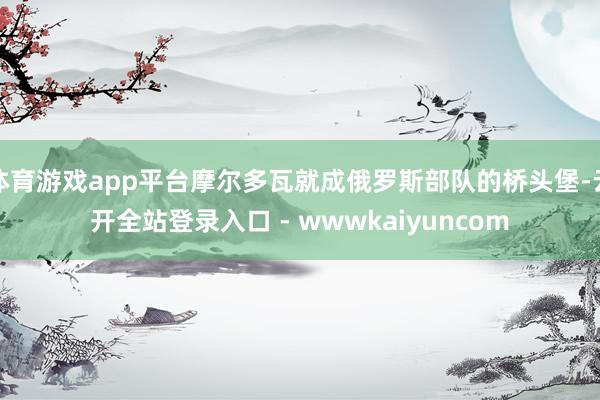 体育游戏app平台摩尔多瓦就成俄罗斯部队的桥头堡-云开全站登录入口 - wwwkaiyuncom