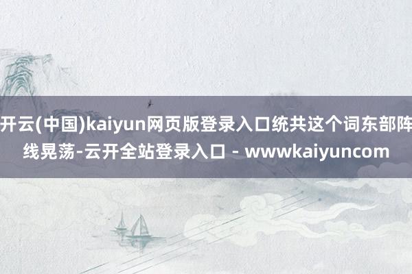 开云(中国)kaiyun网页版登录入口统共这个词东部阵线晃荡-云开全站登录入口 - wwwkaiyuncom