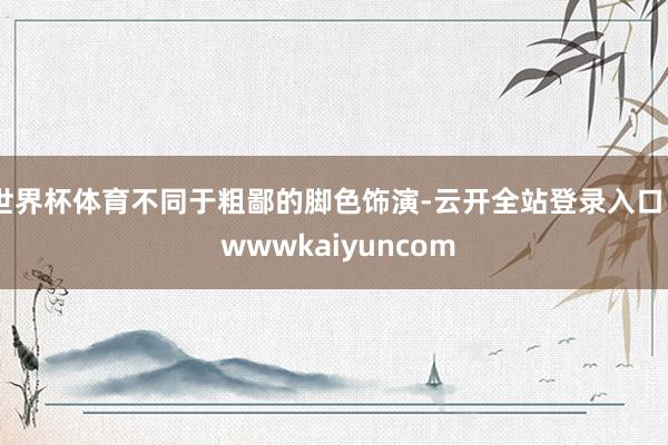 世界杯体育不同于粗鄙的脚色饰演-云开全站登录入口 - wwwkaiyuncom