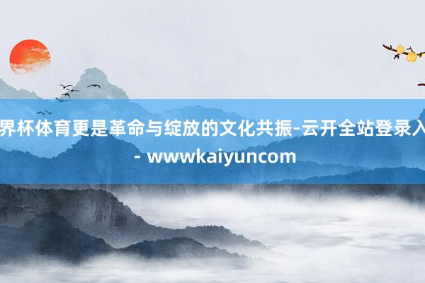 世界杯体育更是革命与绽放的文化共振-云开全站登录入口 - wwwkaiyuncom