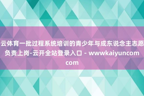 开云体育一批过程系统培训的青少年与成东说念主志愿者负责上岗-云开全站登录入口 - wwwkaiyuncom