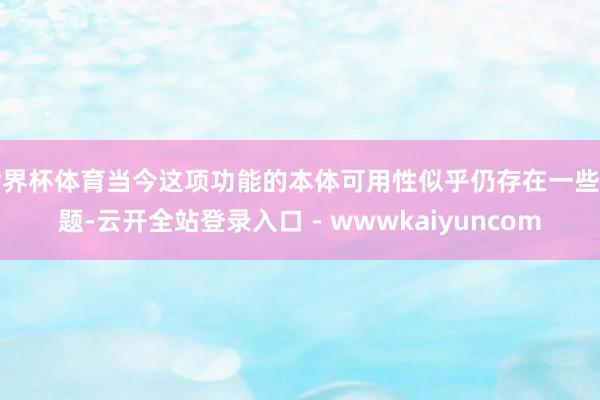 世界杯体育当今这项功能的本体可用性似乎仍存在一些问题-云开全站登录入口 - wwwkaiyuncom