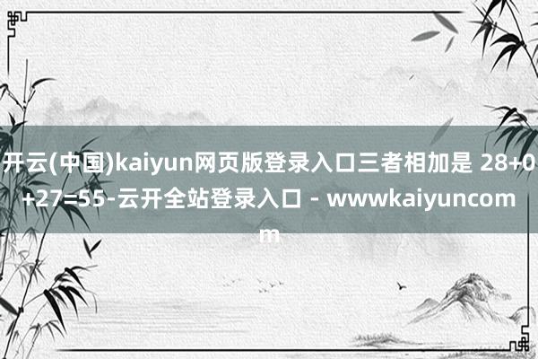 开云(中国)kaiyun网页版登录入口三者相加是 28+0+27=55-云开全站登录入口 - wwwkaiyuncom