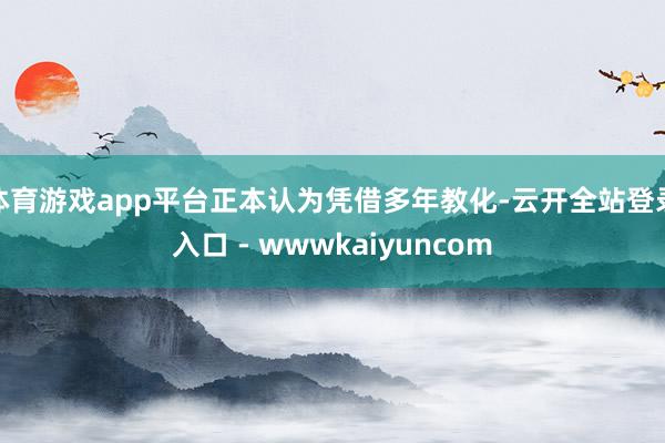 体育游戏app平台正本认为凭借多年教化-云开全站登录入口 - wwwkaiyuncom