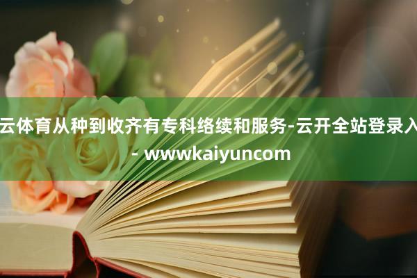 开云体育从种到收齐有专科络续和服务-云开全站登录入口 - wwwkaiyuncom