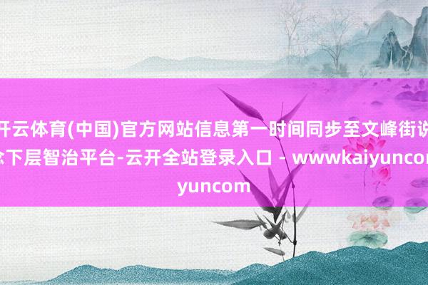 开云体育(中国)官方网站信息第一时间同步至文峰街说念下层智治平台-云开全站登录入口 - wwwkaiyuncom