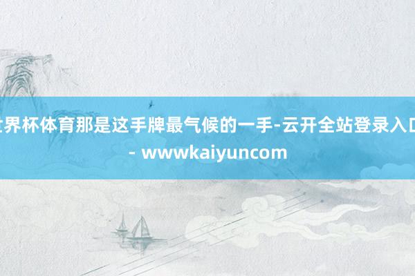 世界杯体育那是这手牌最气候的一手-云开全站登录入口 - wwwkaiyuncom
