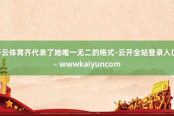开云体育齐代表了她唯一无二的格式-云开全站登录入口 - wwwkaiyuncom