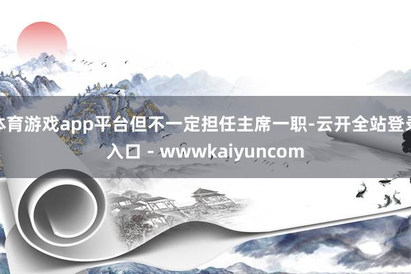 体育游戏app平台但不一定担任主席一职-云开全站登录入口 - wwwkaiyuncom