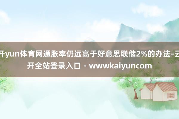 开yun体育网通胀率仍远高于好意思联储2%的办法-云开全站登录入口 - wwwkaiyuncom