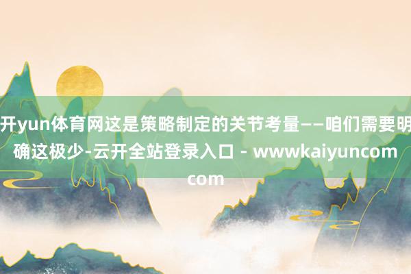 开yun体育网这是策略制定的关节考量——咱们需要明确这极少-云开全站登录入口 - wwwkaiyuncom