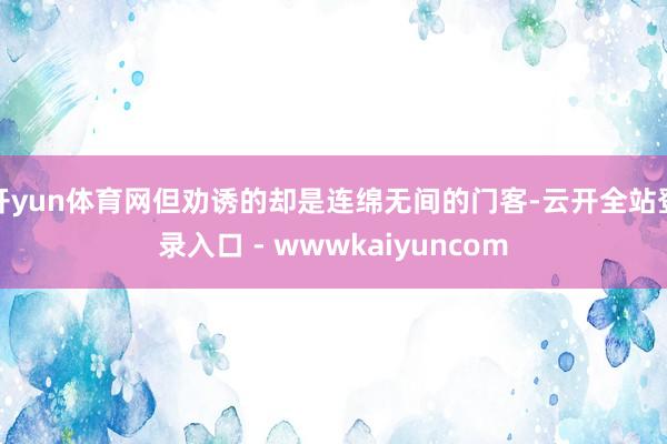 开yun体育网但劝诱的却是连绵无间的门客-云开全站登录入口 - wwwkaiyuncom