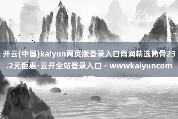开云(中国)kaiyun网页版登录入口雨润精选筒骨23.2元钜惠-云开全站登录入口 - wwwkaiyuncom