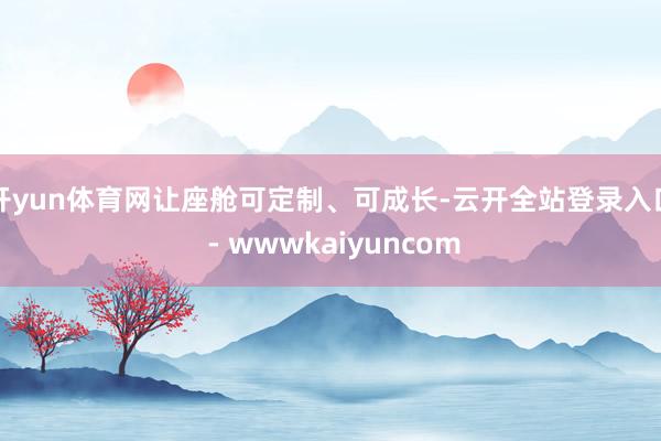 开yun体育网让座舱可定制、可成长-云开全站登录入口 - wwwkaiyuncom