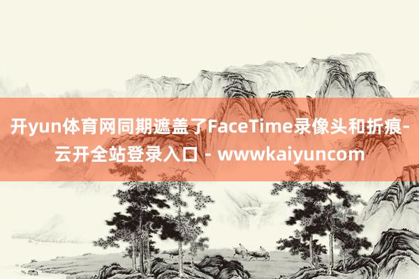 开yun体育网同期遮盖了FaceTime录像头和折痕-云开全站登录入口 - wwwkaiyuncom