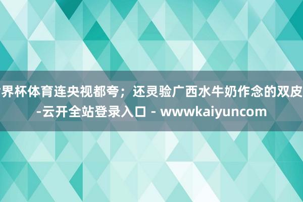 世界杯体育连央视都夸；还灵验广西水牛奶作念的双皮奶-云开全站登录入口 - wwwkaiyuncom