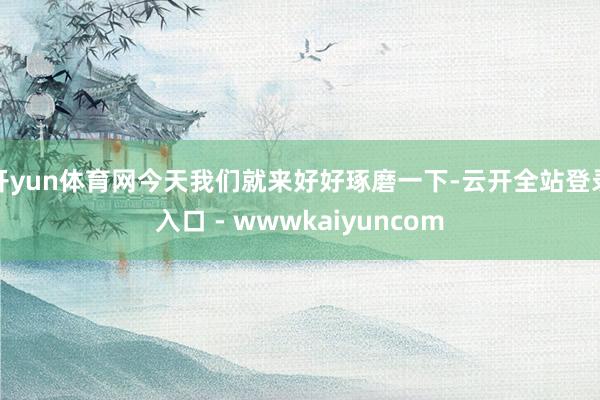 开yun体育网今天我们就来好好琢磨一下-云开全站登录入口 - wwwkaiyuncom