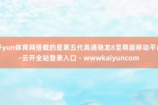 开yun体育网搭载的是第五代高通骁龙8至尊版移动平台-云开全站登录入口 - wwwkaiyuncom