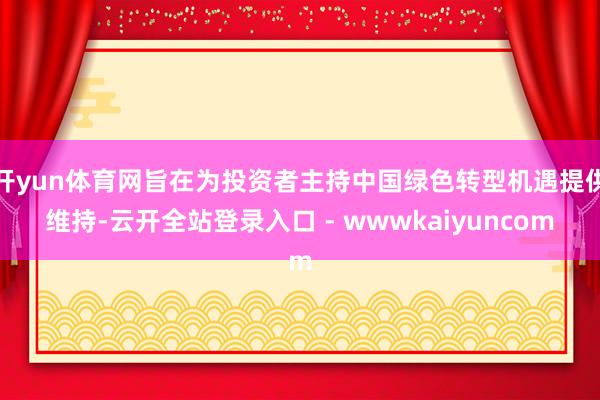开yun体育网旨在为投资者主持中国绿色转型机遇提供维持-云开全站登录入口 - wwwkaiyuncom