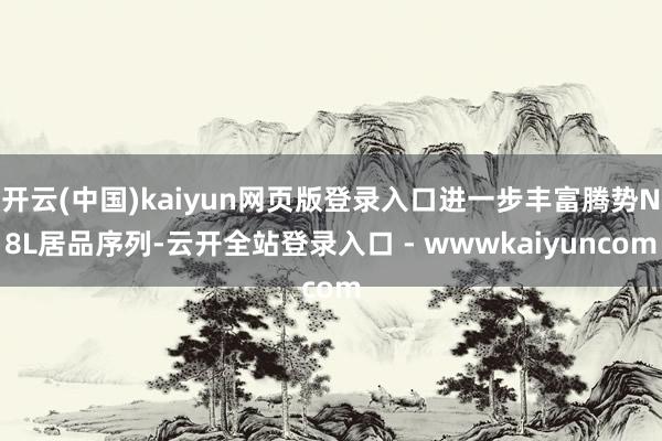 开云(中国)kaiyun网页版登录入口进一步丰富腾势N8L居品序列-云开全站登录入口 - wwwkaiyuncom