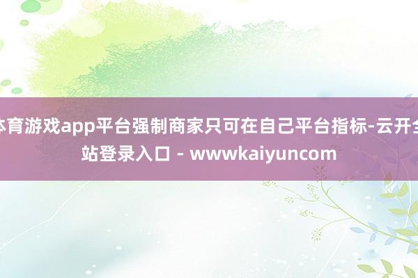 体育游戏app平台强制商家只可在自己平台指标-云开全站登录入口 - wwwkaiyuncom