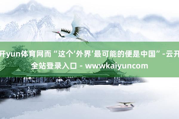 开yun体育网而“这个‘外界’最可能的便是中国”-云开全站登录入口 - wwwkaiyuncom